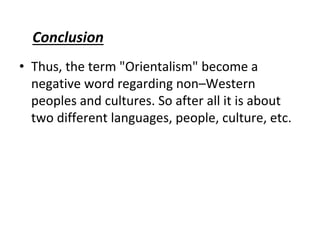 Conclusion
• Thus, the term "Orientalism" become a
negative word regarding non–Western
peoples and cultures. So after all it is about
two different languages, people, culture, etc.
 