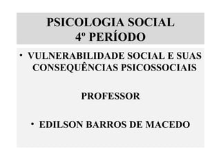 PSICOLOGIA SOCIAL
4º PERÍODO
• VULNERABILIDADE SOCIAL E SUAS
CONSEQUÊNCIAS PSICOSSOCIAIS
PROFESSOR
• EDILSON BARROS DE MACEDO
 