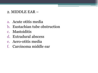 2. MIDDLE EAR –
a. Acute otitis media
b. Eustachian tube obstruction
c. Mastoiditis
d. Extradural abscess
e. Aero-otitis media
f. Carcinoma middle ear
 