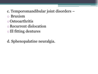 c. Temporomandibular joint disorders –
o Bruxism
oOsteoarthritis
oRecurrent dislocation
oIll fitting dentures
d. Sphenopalatine neuralgia.
 