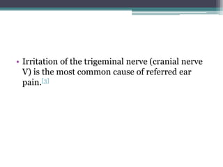 • Irritation of the trigeminal nerve (cranial nerve
V) is the most common cause of referred ear
pain.[3]
 