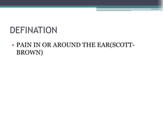 DEFINATION
• PAIN IN OR AROUND THE EAR(SCOTT-
BROWN)
 