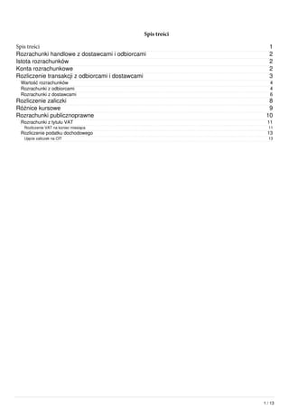 1
2
2
2
3
4
4
6
8
9
10
11
11
13
13
Spis treści
Spis treści
Rozrachunki handlowe z dostawcami i odbiorcami
Istota rozrachunków
Konta rozrachunkowe
Rozliczenie transakcji z odbiorcami i dostawcami
Wartość rozrachunków
Rozrachunki z odbiorcami
Rozrachunki z dostawcami
Rozliczenie zaliczki
Różnice kursowe
Rozrachunki publicznoprawne
Rozrachunki z tytułu VAT
Rozliczenie VAT na koniec miesiąca
Rozliczenie podatku dochodowego
Ujęcie zaliczek na CIT
1 / 13
 