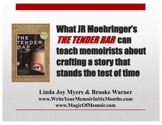 What JR Moehringer’s
THE TENDER BAR can
teach memoirists about
crafting a story that
stands the test of time
Linda Joy Myers & Brooke Warner
www.WriteYourMemoirInSixMonths.com
www.MagicOfMemoir.com
 