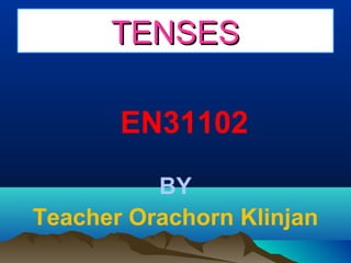 TENSES
EN31102
BY
Teacher Orachorn Klinjan

 