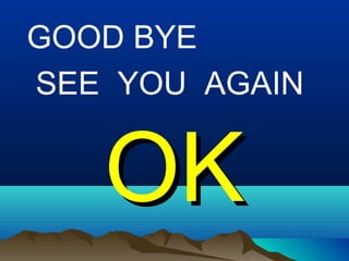 GOOD BYE
SEE YOU AGAIN

OK

 