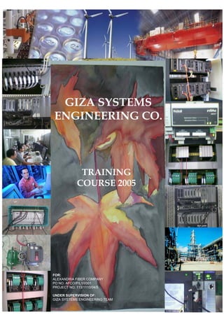 GIZA SYSTEMS 
ENGINEERING CO. 
TRAINING 
COURSE 2005 
FOR: 
ALEXANDRIA FIBER COMPANY 
PO NO. AFCO/P/L1/I/001 
PROJECT NO. 113/1110/04/5 
UNDER SUPERVISION OF: 
GIZA SYSTEMS ENGINEERING TEAM 
 