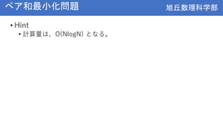 旭丘数理科学部
旭丘数理科学部
ペア和最小化問題
• Hint
• 計算量は、O(NlogN) となる。
 
