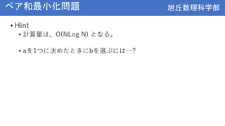 旭丘数理科学部
旭丘数理科学部
ペア和最小化問題
• Hint
• 計算量は、O(NLog N) となる。
• aを1つに決めたときにbを選ぶには…?
 