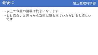 旭丘数理科学部
旭丘数理科学部
最後に
• 以上で今回の講義は終了になります
• もし面白いと思ったら次回以降も来ていただけると嬉しい
です
 