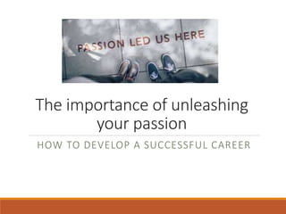 The importance of unleashing
your passion
HOW TO DEVELOP A SUCCESSFUL CAREER
 