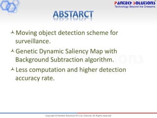 Moving object detection scheme for
surveillance.
Genetic Dynamic Saliency Map with
Background Subtraction algorithm.
Less computation and higher detection
accuracy rate.
 