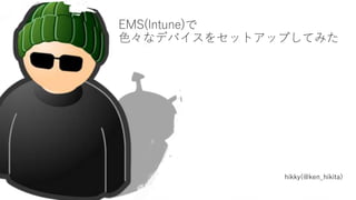 #jpemsug
EMS(Intune)で
色々なデバイスをセットアップしてみた
hikky(@ken_hikita)
 