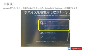 #jpemsug
失敗談2
AzureADデバイスとして表示されてこないため、AutopilotからIntuneへの登録でとまる
22
 