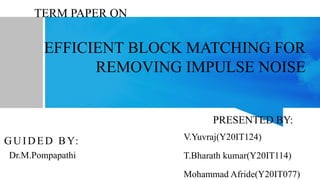 TERM PAPER ON
EFFICIENT BLOCK MATCHING FOR
REMOVING IMPULSE NOISE
GUIDED BY:
Dr.M.Pompapathi
PRESENTED BY:
V.Yuvraj(Y20IT124)
T.Bharath kumar(Y20IT114)
Mohammad Afride(Y20IT077)
 