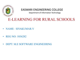    E-LEARNING FOR RURAL SCHOOLS EASWARI ENGINEERING COLLEGE             Department of Information Technology NAME:  SIVAKUMAR.V REG NO: 1036282 DEPT: M.E SOFTWARE ENGINEERING 