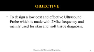 OBJECTIVE
2
• To design a low cost and effective Ultrasound
Probe which is made with 2Mhz frequency and
mainly used for skin and soft tissue diagnosis.
Department of Biomedical Engineering
 