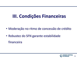 36
III. Condições Financeiras
• Moderação no ritmo de concessão de crédito
• Robustez do SFN garante estabilidade
financeira
 