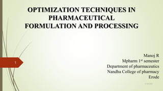 OPTIMIZATION TECHNIQUES IN
PHARMACEUTICAL
FORMULATION AND PROCESSING
Manoj R
Mpharm 1st semester
Department of pharmaceutics
Nandha College of pharmacy
Erode
21-06-2023
1
 