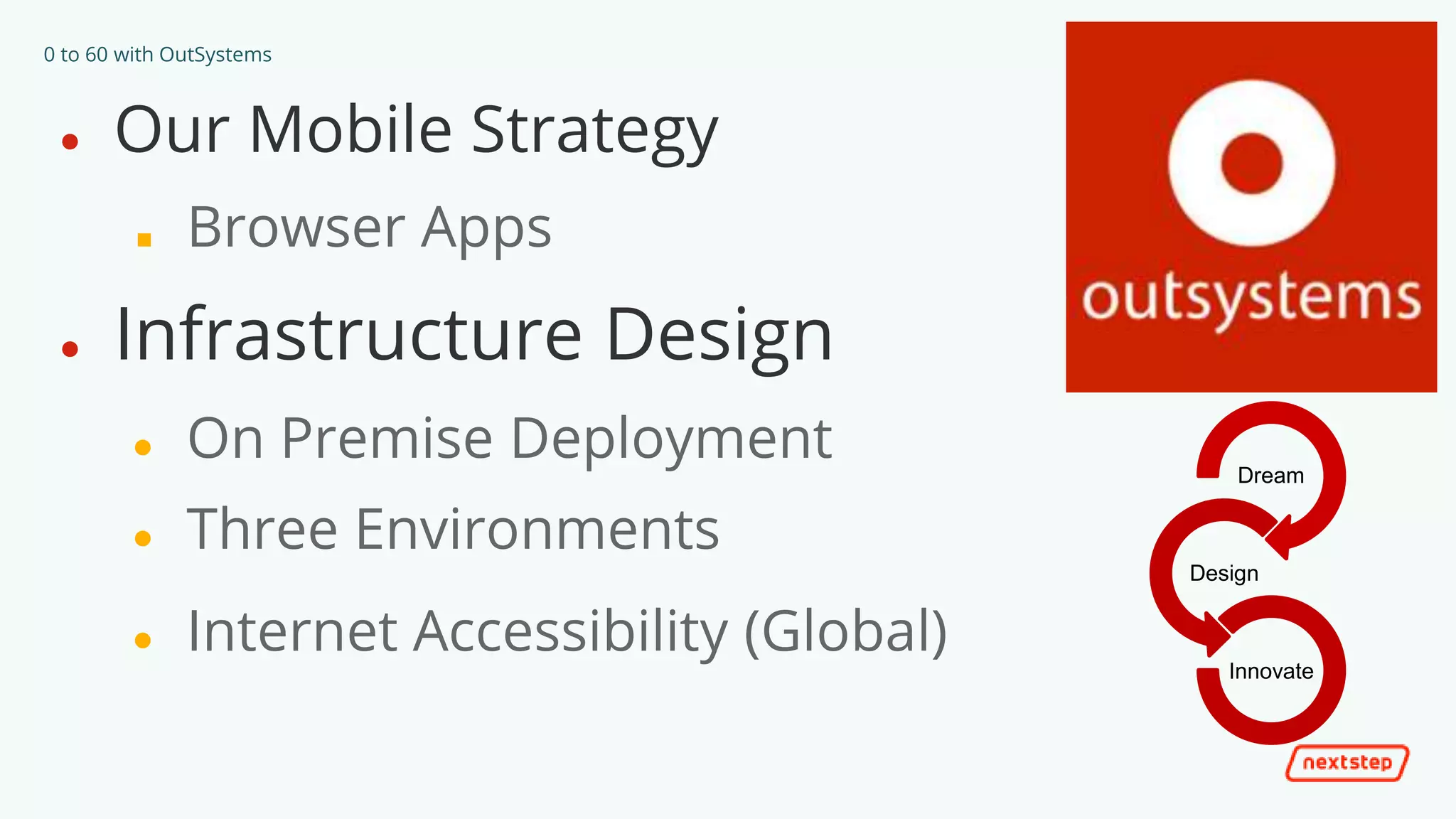 0 to 60 with OutSystems
● Our Mobile Strategy
■ Browser Apps
● Infrastructure Design
● On Premise Deployment
● Three Environments
● Internet Accessibility (Global)
Dream
Design
Innovate
 