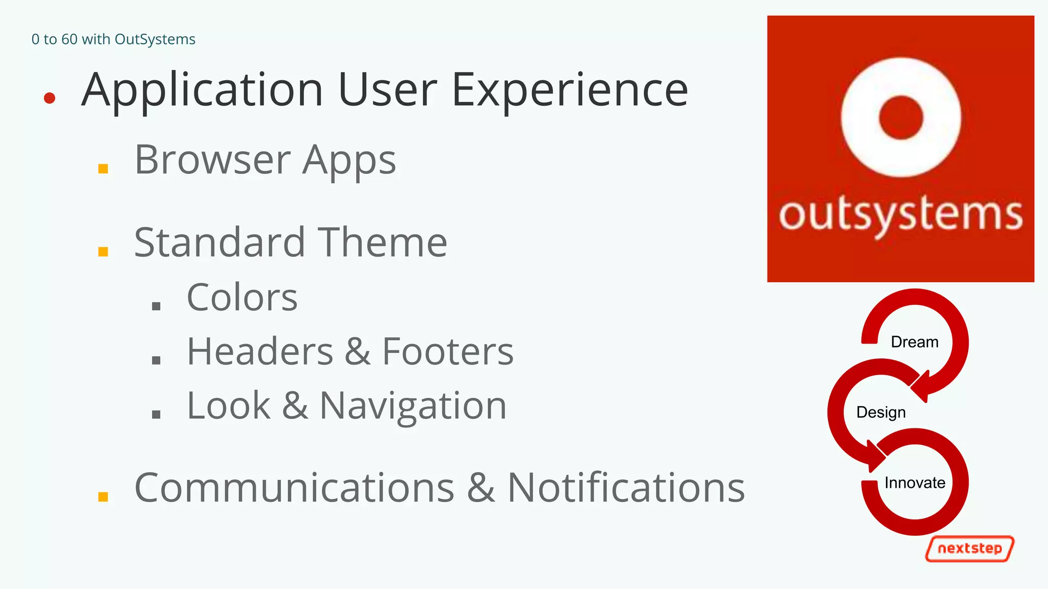 0 to 60 with OutSystems
● Application User Experience
■ Browser Apps
■ Standard Theme
■ Colors
■ Headers & Footers
■ Look & Navigation
■ Communications & Notifications
Dream
Design
Innovate
 