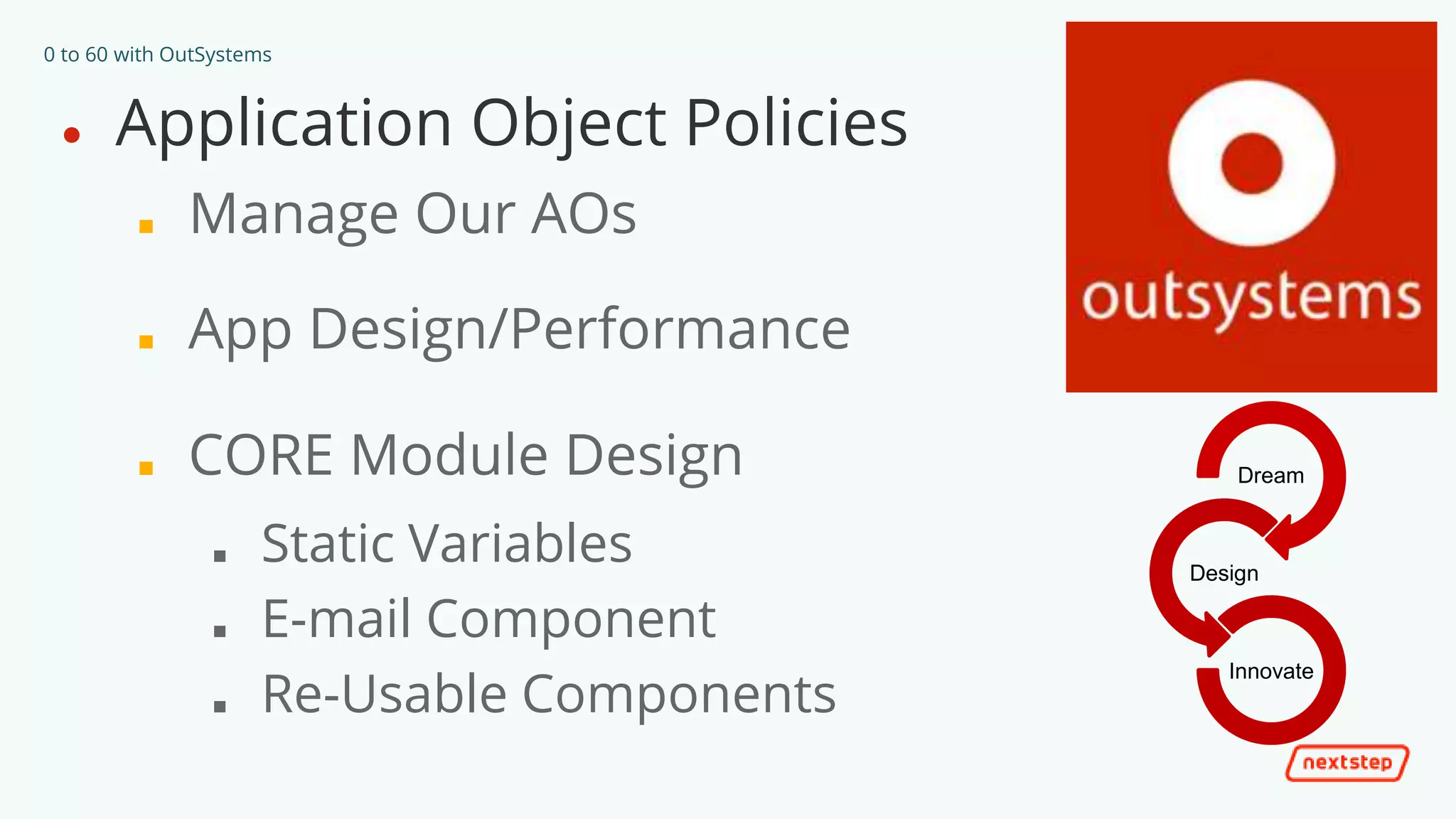 0 to 60 with OutSystems
● Application Object Policies
■ Manage Our AOs
■ App Design/Performance
■ CORE Module Design
■ Static Variables
■ E-mail Component
■ Re-Usable Components
Dream
Design
Innovate
 