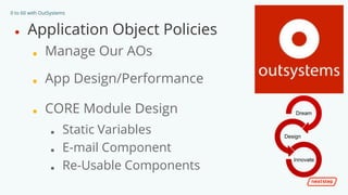 0 to 60 with OutSystems
● Application Object Policies
■ Manage Our AOs
■ App Design/Performance
■ CORE Module Design
■ Static Variables
■ E-mail Component
■ Re-Usable Components
Dream
Design
Innovate
 