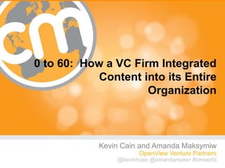 0 to 60: How a VC Firm Integrated
            Content into its Entire
                     Organization



            Kevin Cain and Amanda Maksymiw
                       OpenView Venture Partners
                @kevinrcain @amandamaks• #cmworld
                                           #cmworld
 