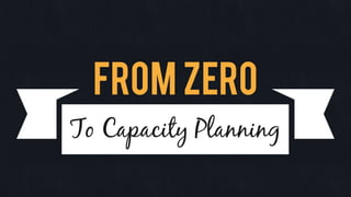 From Zero
To Capacity Planning
 