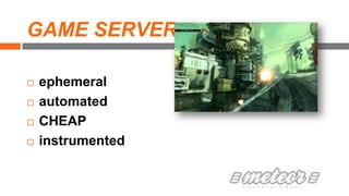 GAME SERVER
 ephemeral
 automated
 CHEAP
 instrumented
 