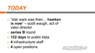 TODAY
 “star wars was then… hawken
is now” – scott waugh, act of
valor director
 series B round
 122 days to public beta
 4 infrastructure staff
 4 open positions
 