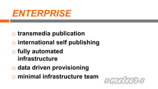 ENTERPRISE
 transmedia publication
 international self publishing
 fully automated
infrastructure
 data driven provisioning
 minimal infrastructure team
 