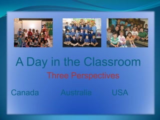 A Day in the Classroom Three Perspectives Canada          Australia         USA 