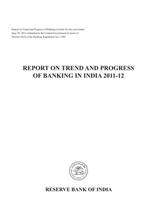 Report on Trend and Progress of Banking in India for the year ended
June 30, 2012 submitted to the Central Government in terms of
Section 36(2) of the Banking Regulation Act, 1949




          REPORT ON TREND AND PROGRESS
            OF BANKING IN INDIA 2011-12




                               RESERVE BANK OF INDIA
 