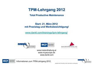 1
copyright by MCP Deutschland GmbH; dankl+partner consulting gmbh
Informationen zum TPM-Lehrgang 2012
TPM-Lehrgang 2012
Total Productive Maintenance
Start: 21. März 2012
mit Praxistag und Werksbesichtigung!
www.dankl.com/trainings/tpm-lehrgang/
www.instandhaltung.at
www.mcpeurope.de
www.dankl.com
 