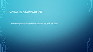 WHAT IS STARVATION?
• Extreme physical weakness caused by lack of food
 