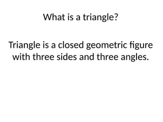 What is a triangle?
Triangle is a closed geometric figure
with three sides and three angles.
 