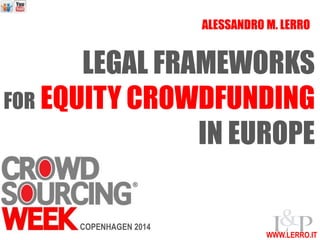 ALESSANDRO M. LERRO 
LEGAL FRAMEWORKS 
FOR EQUITY CROWDFUNDING 
IN EUROPE 
WWW.LERRO.IT 
COPENHAGEN 2014 
 