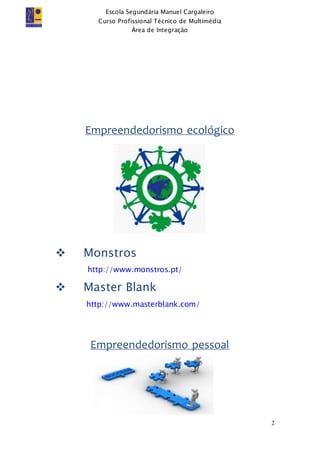 Escola Segundária Manuel Cargaleiro
Curso Profissional Técnico de Multimédia
Área de Integração
2
Empreendedorismo ecológico
 Monstros
http://www.monstros.pt/
 Master Blank
http://www.masterblank.com/
Empreendedorismo pessoal
 
