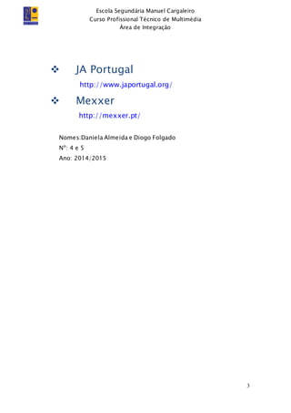 Escola Segundária Manuel Cargaleiro
Curso Profissional Técnico de Multimédia
Área de Integração
3
 JA Portugal
http://www.japortugal.org/
 Mexxer
http://mexxer.pt/
Nomes:Daniela Almeida e Diogo Folgado
Nº: 4 e 5
Ano: 2014/2015
 