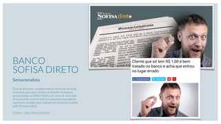 BANCO
SOFISA DIRETO
Sensacionalista
O canal de humor, completamente isento de verdade,
contribuiu para que milhões de brasileiros fossem
apresentados ao Soﬁsa Direto, por meio de uma ação
de buzz onde o portal aceitou a proposta de publicar
a primeira verdade (que mais parece mentira) contada
pelo Sensacionalista.
Conﬁra – http://bit.ly/2y06hp1
 