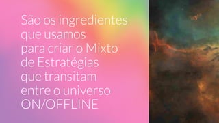 São os ingredientes
que usamos
para criar o Mixto
de Estratégias
que transitam
entre o universo
ON/OFFLINE
 