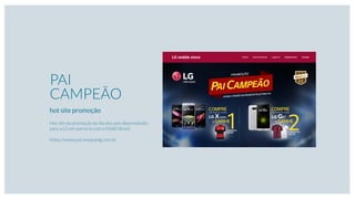 PAI
CAMPEÃO
hot site promoção
Hot site da promoção do dia dos pais desenvolvido
para a LG em parceria com a HSAD Brasil.
https://www.paicampeaolg.com.br
 