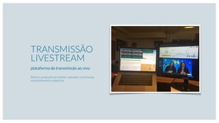 TRANSMISSÃO
LIVESTREAM
plataforma de transmissão ao vivo
Roteiro, produção em estúdio, captação, transmissão,
monitoramento e relatórios.
 
