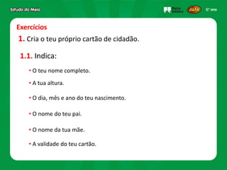 Exercícios
1. Cria o teu próprio cartão de cidadão.
• O teu nome completo.
1.1. Indica:
• A tua altura.
• O dia, mês e ano do teu nascimento.
• O nome do teu pai.
• O nome da tua mãe.
• A validade do teu cartão.
 