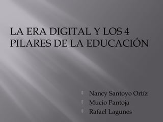LA ERA DIGITAL Y LOS 4 
PILARES DE LA EDUCACIÓN 
 Nancy Santoyo Ortíz 
 Mucio Pantoja 
 Rafael Lagunes 
 