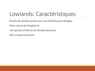 Lowlands: Caractéristiques
Proche des grands centres que sont Édimbourg et Glasgow
Mais surtout de l’Angleterre
Tous grands amateurs de whiskys plus doux
Mais en grand volume!
 