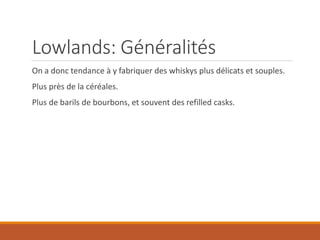 Lowlands: Généralités
On a donc tendance à y fabriquer des whiskys plus délicats et souples.
Plus près de la céréales.
Plus de barils de bourbons, et souvent des refilled casks.
 