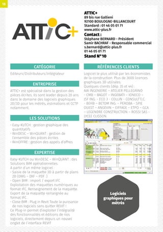 CATÉGORIE
Editeurs/Distributeurs/Intégrateur
ENTREPRISE
ATTIC+ est spécialisé dans la gestion des
pièces écrites. Ils sont leader depuis 20 ans
dans le domaine des logiciels graphiques
2D/3D pour les métrés, estimations et CCTP
notamment.
LES SOLUTIONS
• Easy-KUTCH : gestion graphique des
quantitatifs
• WinDESC – WinQUANT : gestion de
l’ensemble des pièces écrites
• WinOFFRE : gestion des appels d’offres
EXPERTISE
Easy-KUTCH ou WinDESC – WinQUANT : des
Solutions BIM opérationnelles.
A partir d’un même logiciel :
• Saisie de la maquette 3D à partir de plans
2D (DWG – DXF – PDF .)
• Open BIM : import / export IFC
Exploitation des maquettes numériques au
format IFC. Renseignement de la maquette.
Export de la maquette renseignée au
format IFC.
• Close BIM : Plug in Revit Toute la puissance
de nos logiciels sans quitter REVIT !
Ce Plug-in permet d’exploiter l’intégralité
des fonctionnalités et éditions de nos
logiciels, directement depuis un nouvel
onglet de l’interface REVIT
RÉFÉRENCES CLIENTS
Logiciel le plus utilisé par les économistes
de la construction. Plus de 3600 licences
graphiques 3D utilisées.
Quelques clients (dép. 35 et 44) :
AIA INGENIERIE – ATELIER PELLEGRINO
- CMB – BAGOT – INGEBATI – IONECO –
JSF ING. - ECO 3 - COLLIN - CONSULT’E.C.
- BEHB – BETOM ING. – PEROBA - SPIE
OUEST – ANGEVIN – EIFFAGE – ETPO – GCA
– LEGENDRE CONSTRUCTION – ROSSI SAS -
LYCEE CLISSON.
ATTIC+
89 bis rue Gallieni
92100 BOULOGNE-BILLANCOURT
Standard : 01 46 05 01 71
www.attic-plus.fr
Contact :
Stéphane BERNARD - Président
Samir BACHRAF - Responsable commercial
s.bernard@attic-plus.fr
01 46 05 01 71
Stand N°10
TA OT
Logiciels
graphiques pour
métrés
18
 