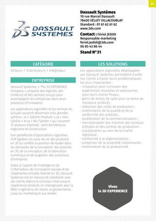 CATÉGORIE
Editeurs / Distributeurs / Intégrateur
ENTREPRISE
Dassault Systèmes, « The 3D EXPERIENCE
Company », propose des logiciels, des
contenus et des services conçus pour
accompagner les entreprises dans leurs
processus d’innovation.
Les applications logicielles et les services du
Groupe couvrent désormais trois grandes
sphères : la « Sphère-Produits », la « Géo-
Sphère » et la « Bio-Sphère » qui couvrent
12 secteurs d’activité : dont Architecture,
Ingénierie et Construction.
Son portefeuille d’applications logicielles
PLM (gestion du cycle de vie des produits)
en 3D lui confère la position de leader dans
les domaines de la conception des produits
en 3D, de la simulation, de la fabrication
numérique et de la gestion des processus
d’entreprise.
Grâce à l’apport de l’intelligence de
l’information, de l’innovation sociale et de
l’expérience virtuelle réaliste en 3D, Dassault
Systèmes est en mesure de collaborer avec
ses clients depuis le concept initial jusqu’à
l’expérience produits en interagissant avec la
RD, l’ingénierie, les essais, la gouvernance,
jusqu’au marketing et aux ventes
LES SOLUTIONS
Les applications logicielles développées
par Dassault Systèmes permettent d’aider
ses clients à traiter leurs problématiques
les plus importantes :
• innovation pour concevoir des
expériences nouvelles et valorisantes
pour leurs clients finaux ;
• gains de temps de cycle pour la sortie de
nouveaux produits ;
• réduction des coûts de production ;
• amélioration de la qualité et de la
conformité des produits ;
• accélération de la commercialisation ;
• mondialisation des marchés des bureaux
d’études et des centres de production ;
• collaboration au sein de la chaîne
logistique ;
• conformité à la réglementation ;
• protection de la propriété intellectuelle ;
• amélioration de la productivité.
Dassault Systèmes
10 rue Marcel Dassault
78400 VÉLIZY VILLACOUBLAY
Standard : 01 61 62 61 62
www.3ds.com
Contact : Fériel JEDIDI
Responsable marketing
feriel.jedidi@3ds.com
06 85 43 86 44
Stand N°31
Vivez
la 3D EXPERIENCE
31
 